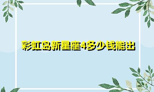 彩虹岛新星座4多少钱能出