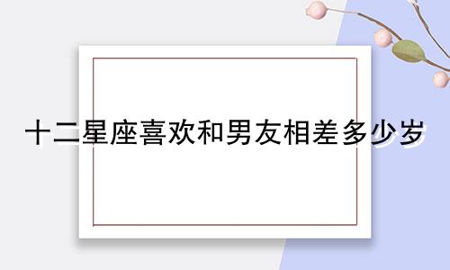 十二星座喜欢和男友相差多少岁