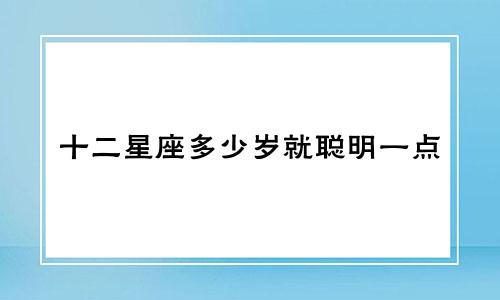 十二星座多少岁就聪明一点