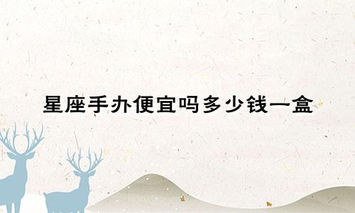 星座手办便宜吗多少钱一盒