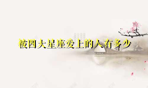 被四大星座爱上的人有多少