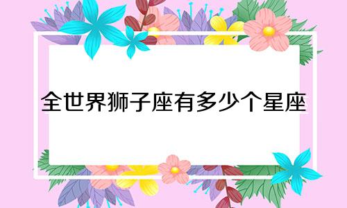 全世界狮子座有多少个星座