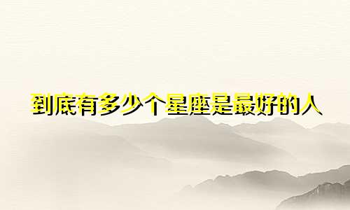 到底有多少个星座是最好的人