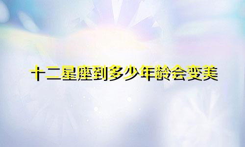 十二星座到多少年龄会变美