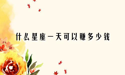 什么星座一天可以赚多少钱