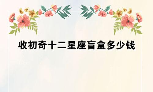 收初奇十二星座盲盒多少钱