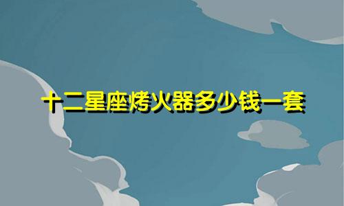 十二星座烤火器多少钱一套