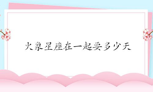 火象星座在一起要多少天