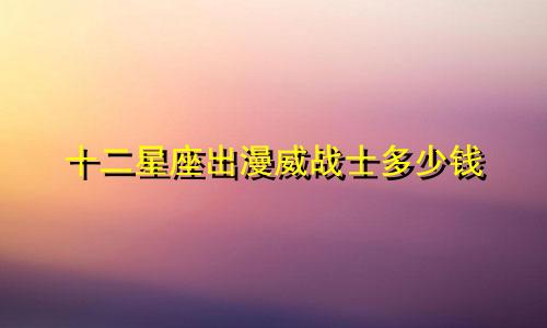 十二星座出漫威战士多少钱