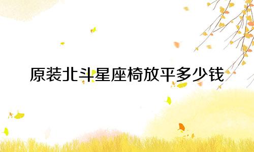 原装北斗星座椅放平多少钱