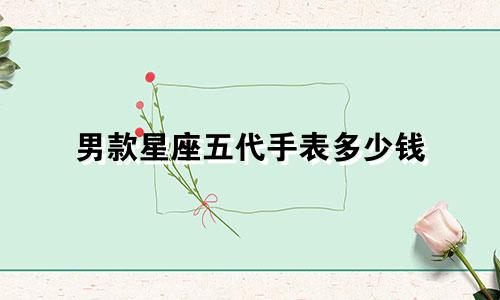男款星座五代手表多少钱