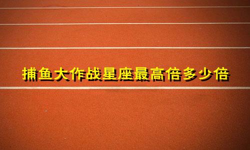 捕鱼大作战星座最高倍多少倍
