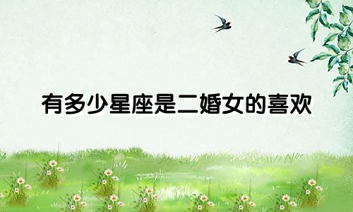 有多少星座是二婚女的喜欢