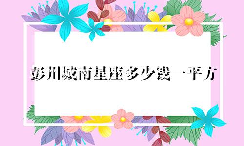 彭州城南星座多少钱一平方