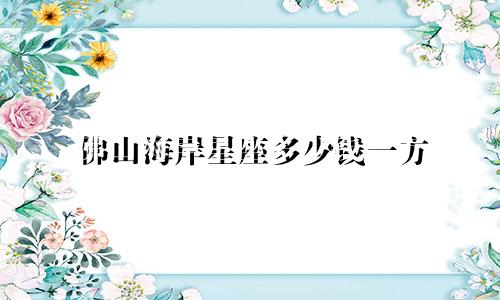 佛山海岸星座多少钱一方