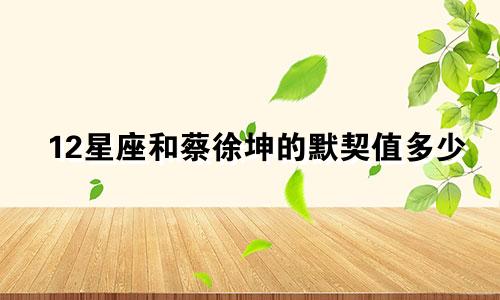 12星座和蔡徐坤的默契值多少