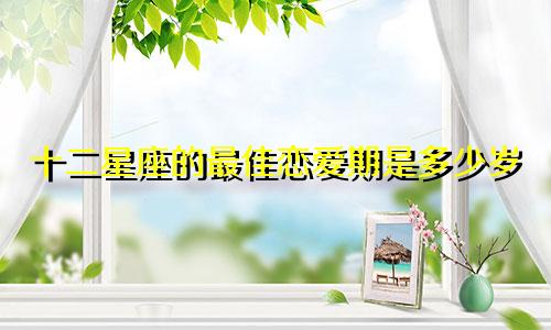 十二星座的最佳恋爱期是多少岁