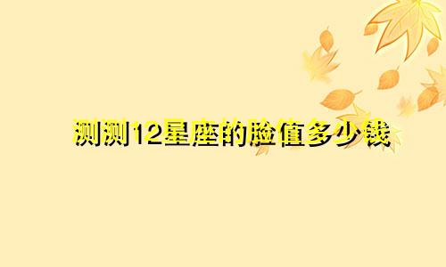 测测12星座的脸值多少钱