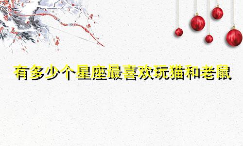 有多少个星座最喜欢玩猫和老鼠