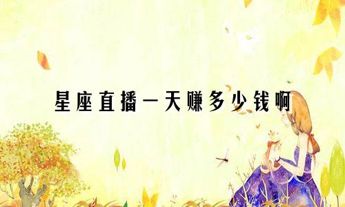 星座直播一天赚多少钱啊