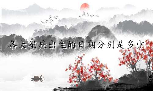 各大星座出生的日期分别是多少
