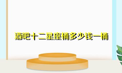 酒吧十二星座桶多少钱一桶