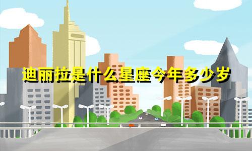 迪丽拉是什么星座今年多少岁