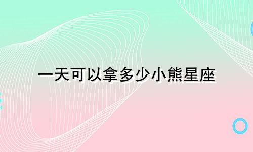 一天可以拿多少小熊星座