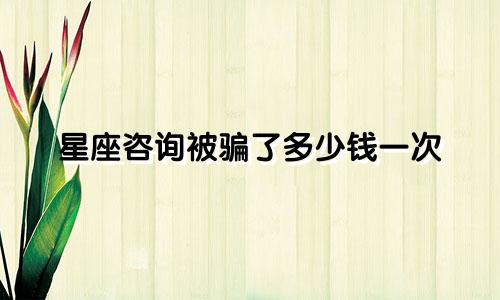 星座咨询被骗了多少钱一次