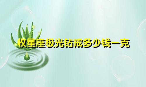 收星座极光钻戒多少钱一克