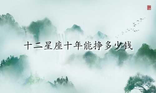 十二星座十年能挣多少钱