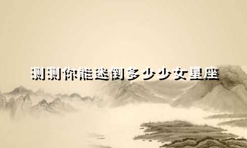测测你能迷倒多少少女星座