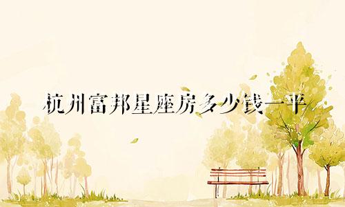 杭州富邦星座房多少钱一平