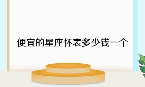 便宜的星座怀表多少钱一个