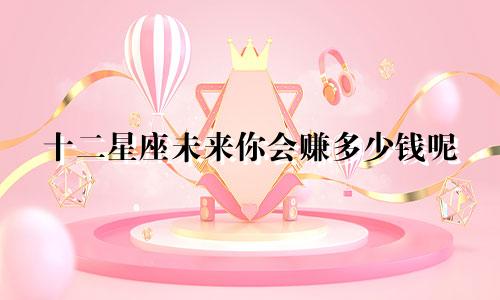 十二星座未来你会赚多少钱呢
