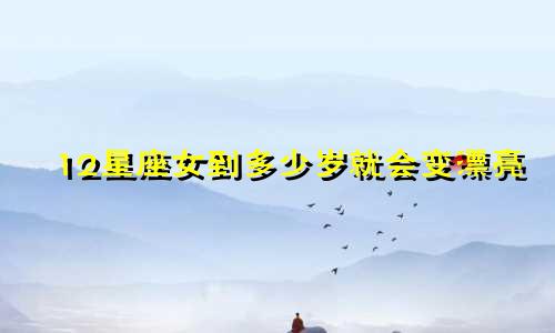 12星座女到多少岁就会变漂亮