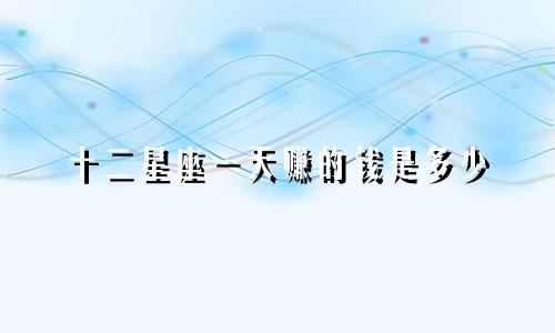 十二星座一天赚的钱是多少