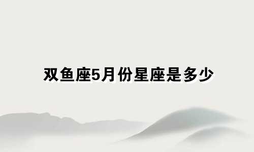 双鱼座5月份星座是多少