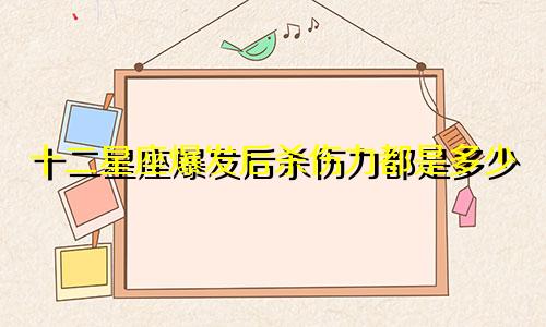 十二星座爆发后杀伤力都是多少