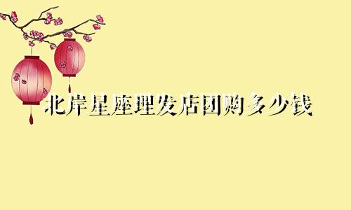 北岸星座理发店团购多少钱