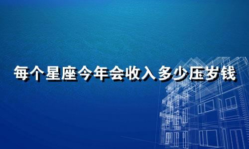 每个星座今年会收入多少压岁钱