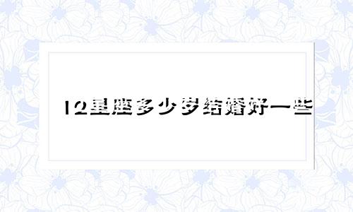 12星座多少岁结婚好一些