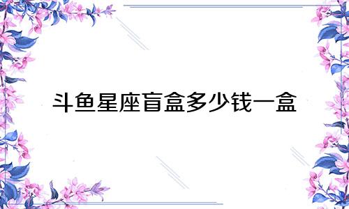 斗鱼星座盲盒多少钱一盒