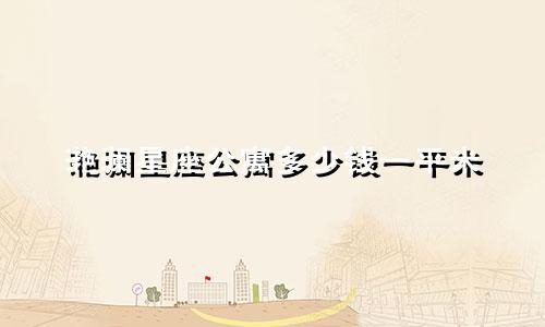 滟澜星座公寓多少钱一平米