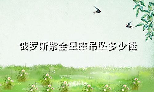 俄罗斯紫金星座吊坠多少钱