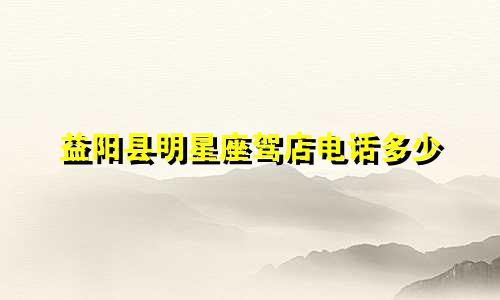 益阳县明星座驾店电话多少