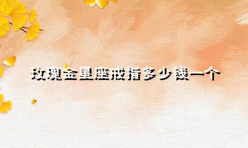 玫瑰金星座戒指多少钱一个