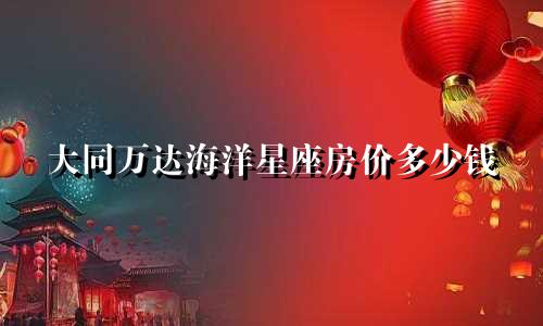 大同万达海洋星座房价多少钱