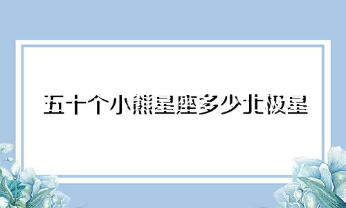 五十个小熊星座多少北极星