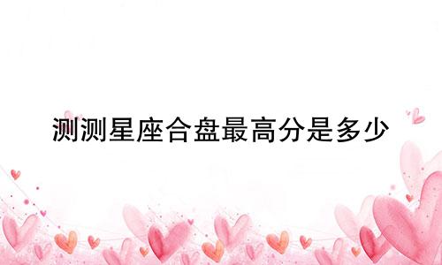 测测星座合盘最高分是多少